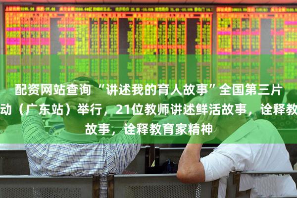 配资网站查询 “讲述我的育人故事”全国第三片区展示活动（广东站）举行，21位教师讲述鲜活故事，诠释教育家精神
