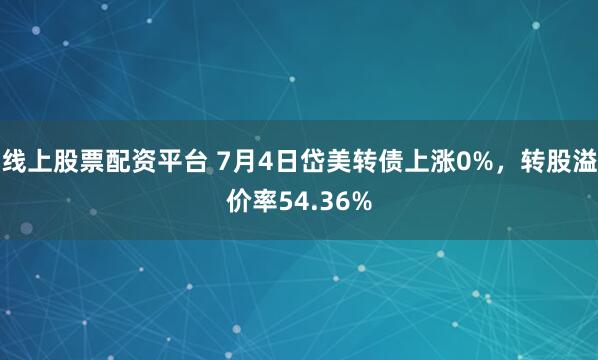 线上股票配资平台 7月4日岱美转债上涨0%，转股溢价率54.36%