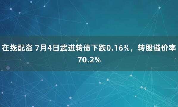 在线配资 7月4日武进转债下跌0.16%，转股溢价率70.2%