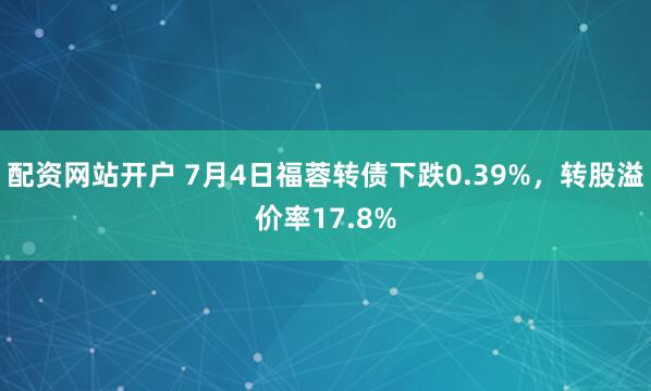 配资网站开户 7月4日福蓉转债下跌0.39%，转股溢价率17.8%