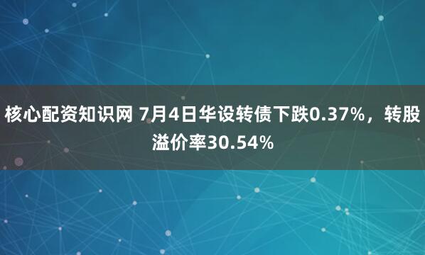 核心配资知识网 7月4日华设转债下跌0.37%，转股溢价率30.54%