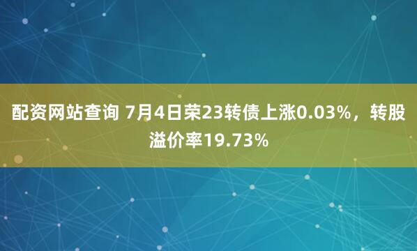 配资网站查询 7月4日荣23转债上涨0.03%，转股溢价率19.73%