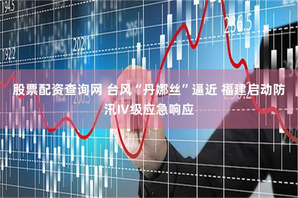 股票配资查询网 台风“丹娜丝”逼近 福建启动防汛Ⅳ级应急响应