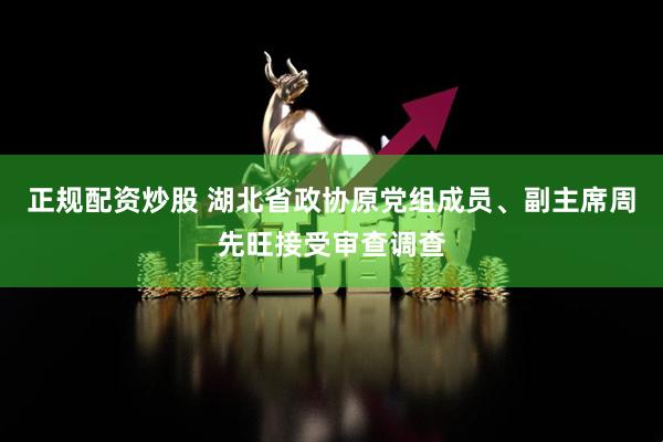 正规配资炒股 湖北省政协原党组成员、副主席周先旺接受审查调查