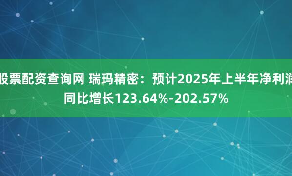 股票配资查询网 瑞玛精密：预计2025年上半年净利润同比增长123.64%-202.57%