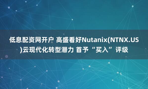 低息配资网开户 高盛看好Nutanix(NTNX.US)云现代化转型潜力 首予 “买入” 评级