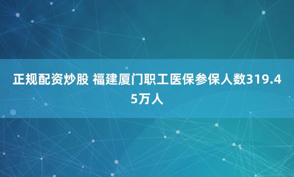正规配资炒股 福建厦门职工医保参保人数319.45万人
