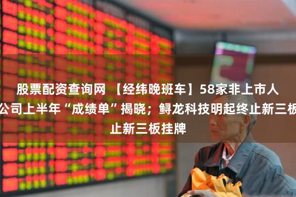 股票配资查询网 【经纬晚班车】58家非上市人身险公司上半年“成绩单”揭晓；鲟龙科技明起终止新三板挂牌
