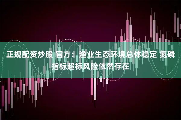 正规配资炒股 官方：渔业生态环境总体稳定 氮磷指标超标风险依然存在