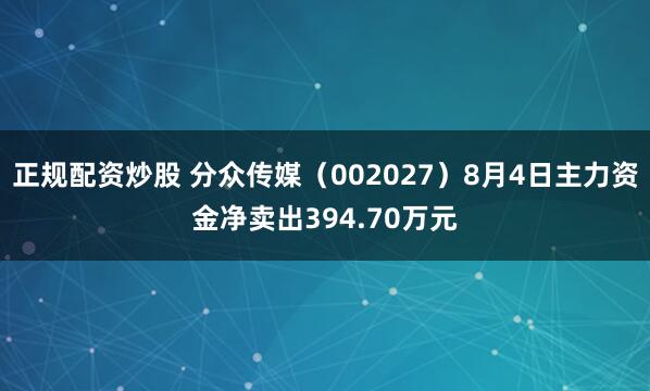正规配资炒股 分众传媒（002027）8月4日主力资金净卖出394.70万元