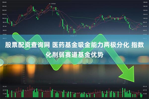 股票配资查询网 医药基金吸金能力两极分化 指数化削弱赛道基金优势