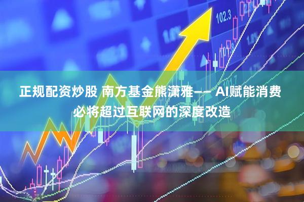 正规配资炒股 南方基金熊潇雅—— AI赋能消费 必将超过互联网的深度改造