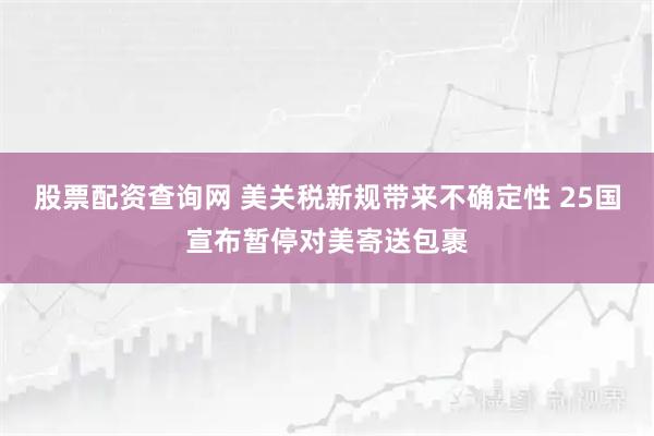 股票配资查询网 美关税新规带来不确定性 25国宣布暂停对美寄送包裹