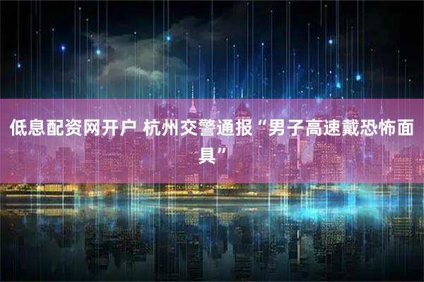 低息配资网开户 杭州交警通报“男子高速戴恐怖面具”