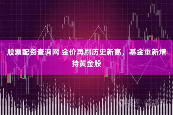 股票配资查询网 金价再刷历史新高，基金重新增持黄金股