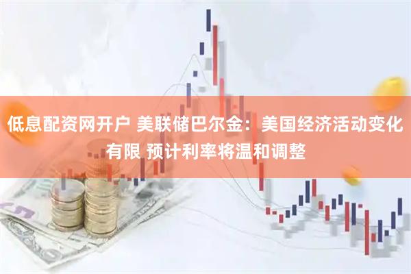 低息配资网开户 美联储巴尔金：美国经济活动变化有限 预计利率将温和调整