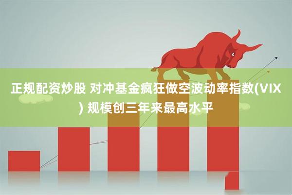 正规配资炒股 对冲基金疯狂做空波动率指数(VIX) 规模创三年来最高水平