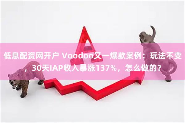 低息配资网开户 Voodoo又一爆款案例：玩法不变，30天IAP收入暴涨137%，怎么做的？