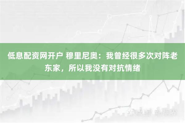 低息配资网开户 穆里尼奥：我曾经很多次对阵老东家，所以我没有对抗情绪