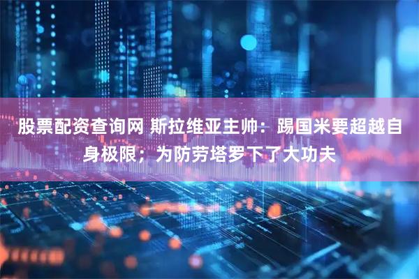 股票配资查询网 斯拉维亚主帅：踢国米要超越自身极限；为防劳塔罗下了大功夫