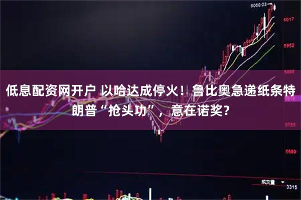 低息配资网开户 以哈达成停火！鲁比奥急递纸条特朗普“抢头功”，意在诺奖？