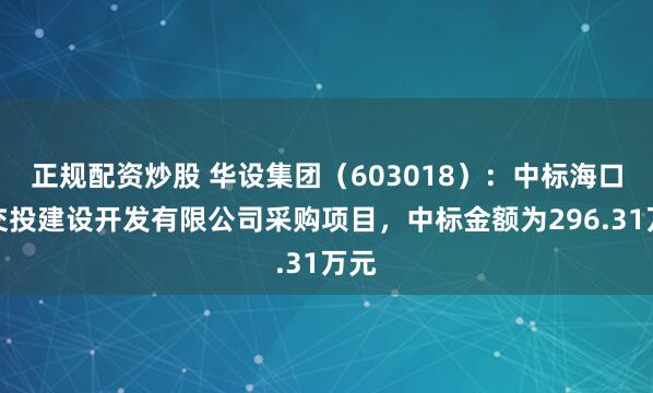 正规配资炒股 华设集团（603018）：中标海口市交投建设开发有限公司采购项目，中标金额为296.31万元