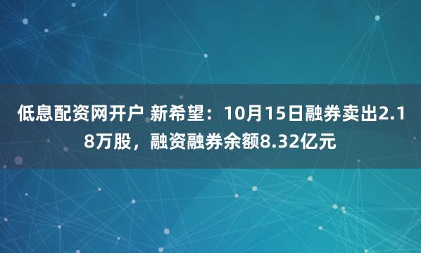 低息配资网开户 新希望：10月15日融券卖出2.18万股，融资融券余额8.32亿元