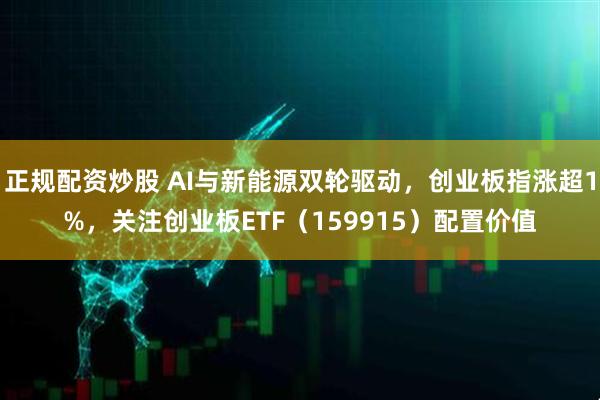 正规配资炒股 AI与新能源双轮驱动，创业板指涨超1%，关注创业板ETF（159915）配置价值