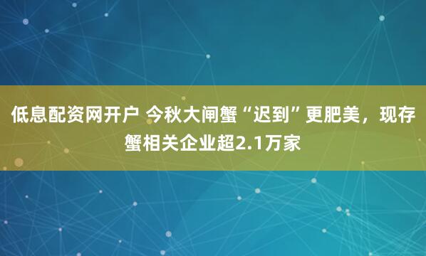 低息配资网开户 今秋大闸蟹“迟到”更肥美,现存蟹相关企业超2.1万家
