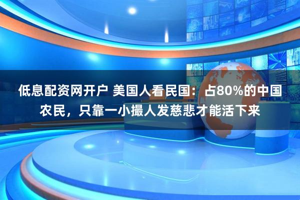 低息配资网开户 美国人看民国：占80%的中国农民，只靠一小撮人发慈悲才能活下来